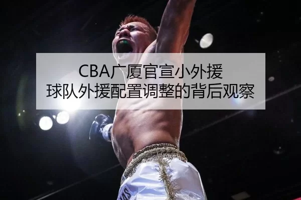 CBA广厦官宣小外援 球队外援配置调整的背后观察