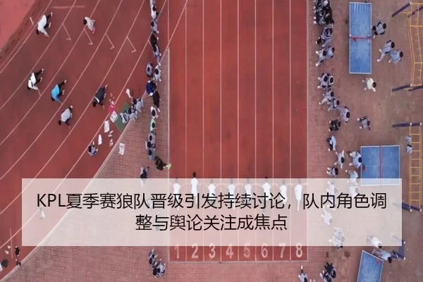 KPL夏季赛狼队晋级引发持续讨论，队内角色调整与舆论关注成焦点